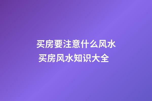 买房要注意什么风水 买房风水知识大全